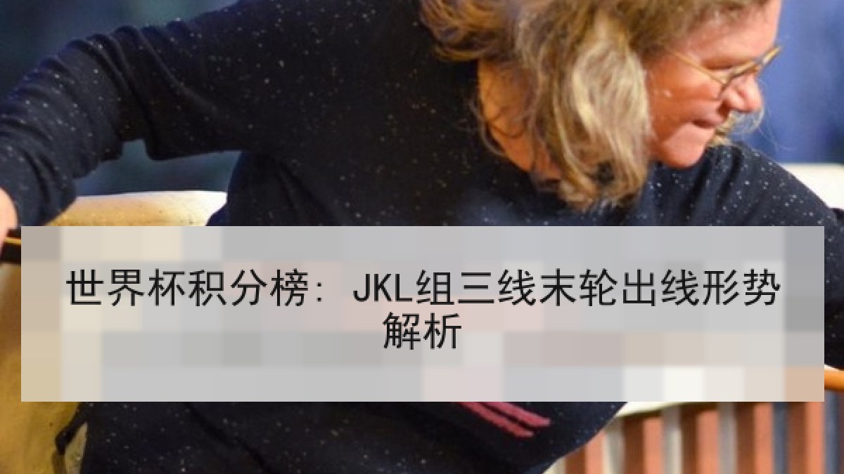 世界杯积分榜: JKL组三线末轮出线形势解析 世界杯积分榜: JKL组三线末轮出线形势解析