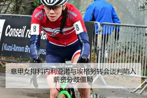 意甲女排科内利亚诺与埃格努转会谈判陷入薪资分歧僵局