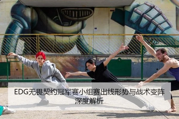 EDG无畏契约冠军赛小组赛出线形势与战术变阵深度解析