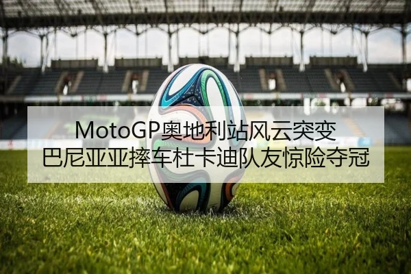 MotoGP奥地利站风云突变 巴尼亚亚摔车杜卡迪队友惊险夺冠